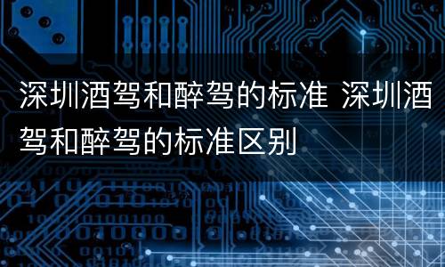 深圳酒驾和醉驾的标准 深圳酒驾和醉驾的标准区别