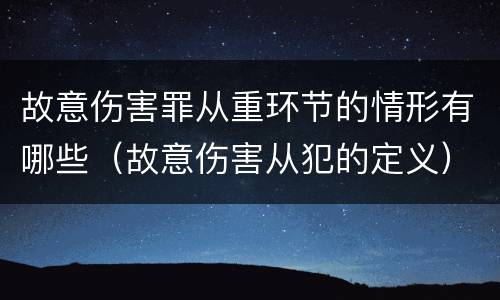 故意伤害罪从重环节的情形有哪些（故意伤害从犯的定义）