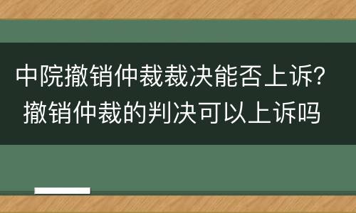 中院撤销仲裁裁决能否上诉？ 撤销仲裁的判决可以上诉吗