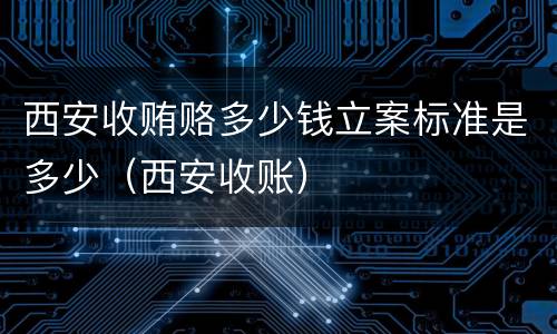 西安收贿赂多少钱立案标准是多少（西安收账）