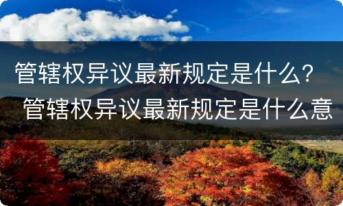 管辖权异议最新规定是什么？ 管辖权异议最新规定是什么意思