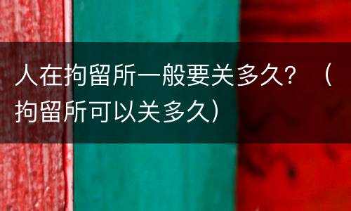 人在拘留所一般要关多久？（拘留所可以关多久）