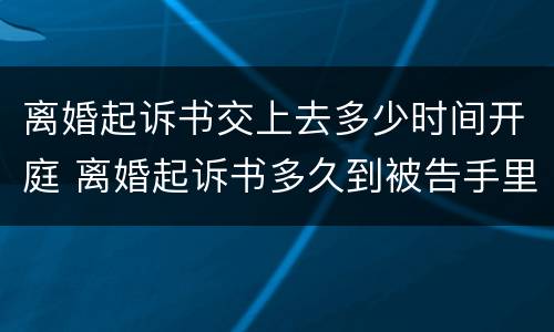 离婚起诉书交上去多少时间开庭 离婚起诉书多久到被告手里