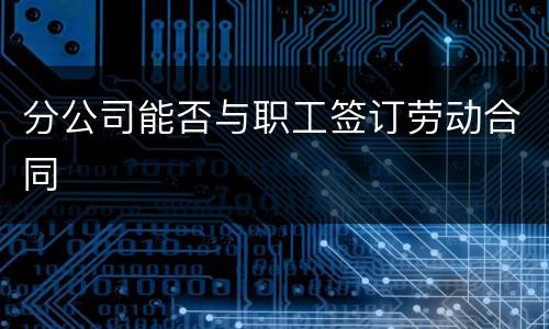 分公司能否与职工签订劳动合同