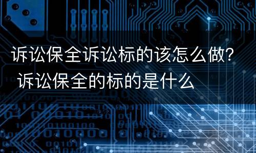 诉讼保全诉讼标的该怎么做？ 诉讼保全的标的是什么