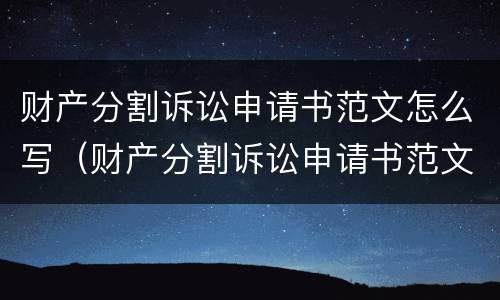 财产分割诉讼申请书范文怎么写（财产分割诉讼申请书范文怎么写好）