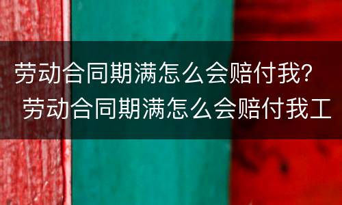 劳动合同期满怎么会赔付我？ 劳动合同期满怎么会赔付我工资