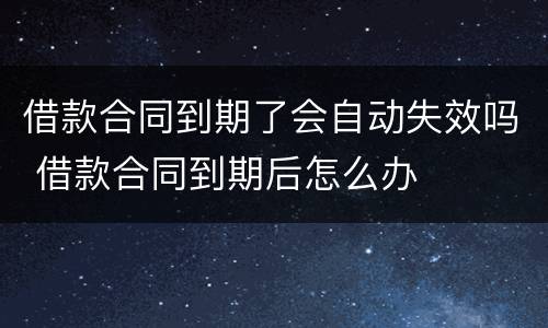 借款合同到期了会自动失效吗 借款合同到期后怎么办