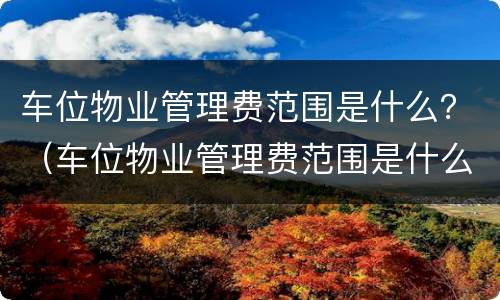 车位物业管理费范围是什么？（车位物业管理费范围是什么）