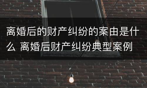 离婚后的财产纠纷的案由是什么 离婚后财产纠纷典型案例