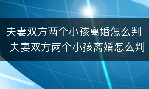 夫妻双方两个小孩离婚怎么判 夫妻双方两个小孩离婚怎么判决