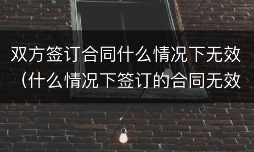 双方签订合同什么情况下无效（什么情况下签订的合同无效?）