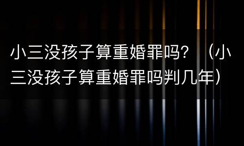 小三没孩子算重婚罪吗？（小三没孩子算重婚罪吗判几年）