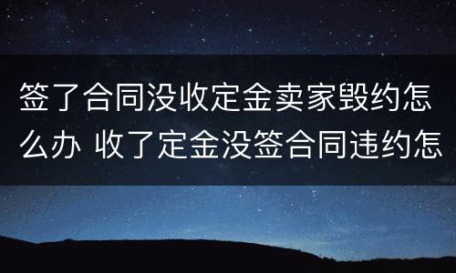 签了合同没收定金卖家毁约怎么办 收了定金没签合同违约怎办