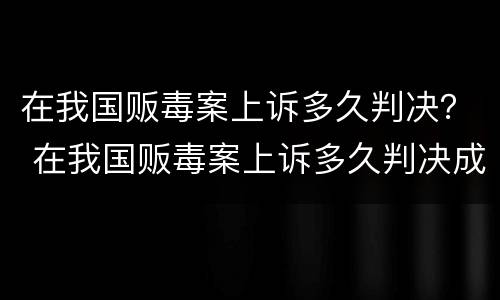 在我国贩毒案上诉多久判决？ 在我国贩毒案上诉多久判决成功