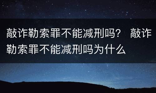 敲诈勒索罪不能减刑吗？ 敲诈勒索罪不能减刑吗为什么