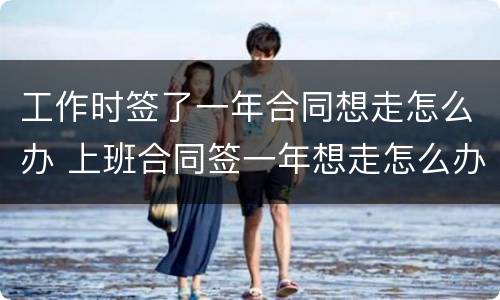 工作时签了一年合同想走怎么办 上班合同签一年想走怎么办
