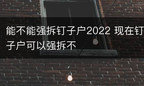 能不能强拆钉子户2022 现在钉子户可以强拆不