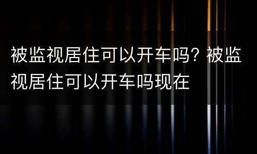 被监视居住可以开车吗? 被监视居住可以开车吗现在