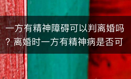 一方有精神障碍可以判离婚吗? 离婚时一方有精神病是否可判离?