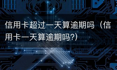 信用卡超过一天算逾期吗（信用卡一天算逾期吗?）