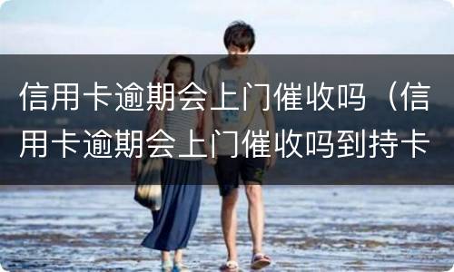 信用卡逾期会上门催收吗（信用卡逾期会上门催收吗到持卡人娘家催收吗）