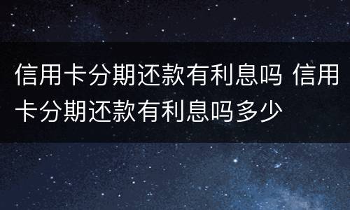信用卡分期还款有利息吗 信用卡分期还款有利息吗多少