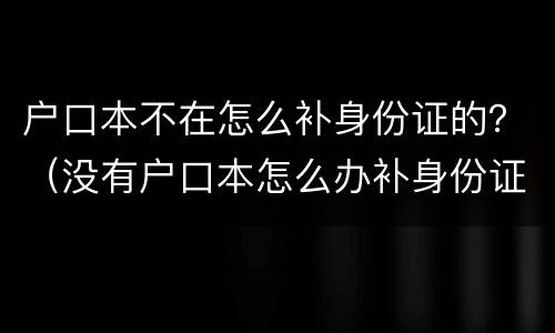 户口本不在怎么补身份证的？（没有户口本怎么办补身份证）