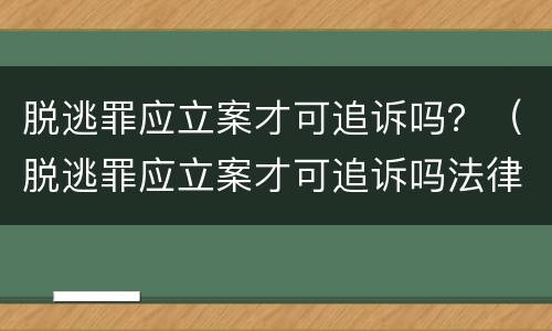 脱逃罪应立案才可追诉吗？（脱逃罪应立案才可追诉吗法律规定）