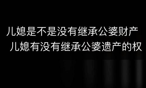 儿媳是不是没有继承公婆财产 儿媳有没有继承公婆遗产的权利