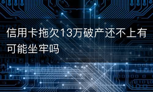 信用卡拖欠13万破产还不上有可能坐牢吗