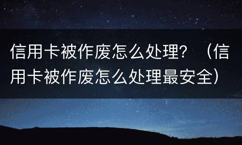 信用卡被作废怎么处理？（信用卡被作废怎么处理最安全）