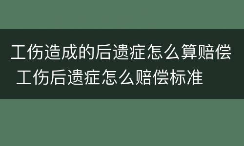 工伤造成的后遗症怎么算赔偿 工伤后遗症怎么赔偿标准