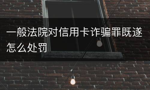 一般法院对信用卡诈骗罪既遂怎么处罚