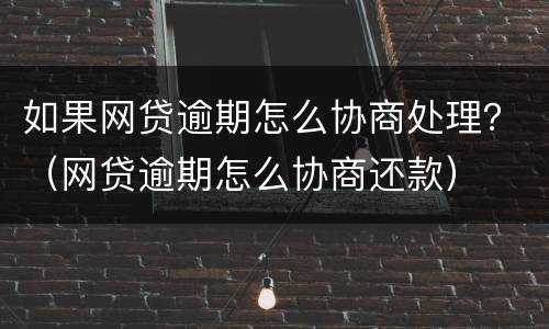 如果网贷逾期怎么协商处理？（网贷逾期怎么协商还款）