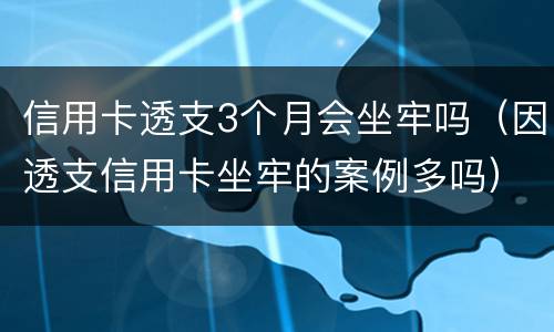 信用卡透支3个月会坐牢吗（因透支信用卡坐牢的案例多吗）