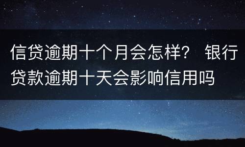 信贷逾期十个月会怎样？ 银行贷款逾期十天会影响信用吗