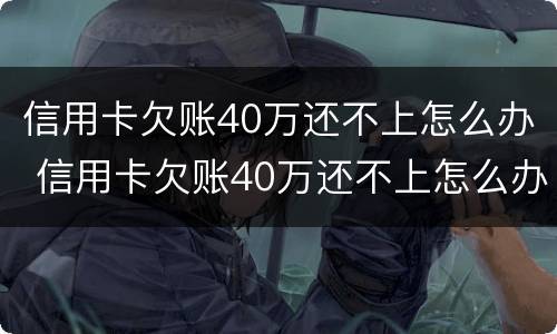 信用卡欠账40万还不上怎么办 信用卡欠账40万还不上怎么办呀