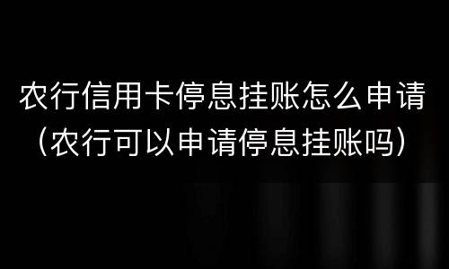 农行信用卡停息挂账怎么申请（农行可以申请停息挂账吗）