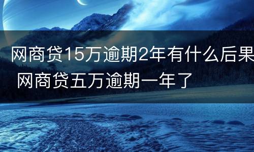 网商贷15万逾期2年有什么后果 网商贷五万逾期一年了