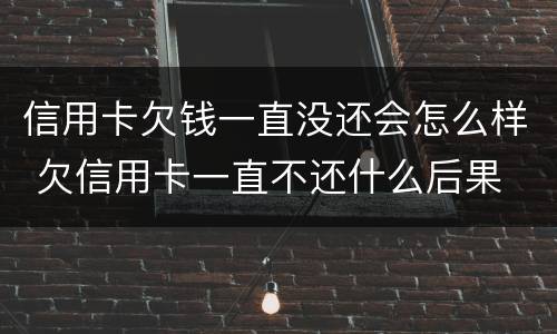 信用卡欠钱一直没还会怎么样 欠信用卡一直不还什么后果