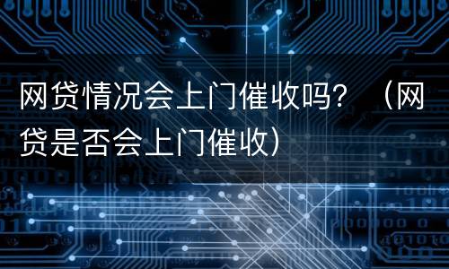 网贷情况会上门催收吗？（网贷是否会上门催收）