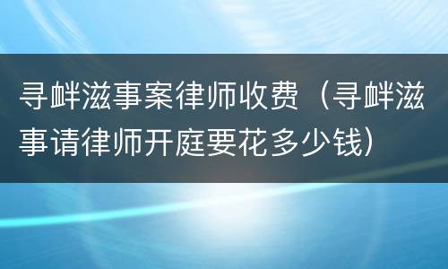 寻衅滋事案律师收费（寻衅滋事请律师开庭要花多少钱）