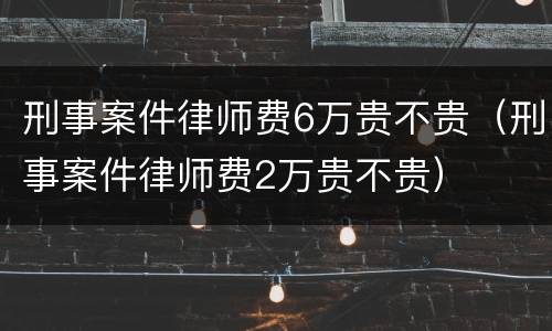 刑事案件律师费6万贵不贵（刑事案件律师费2万贵不贵）