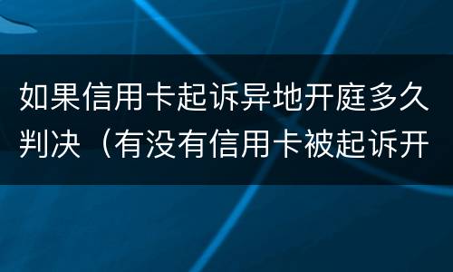 如果信用卡起诉异地开庭多久判决（有没有信用卡被起诉开庭的）