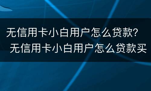 无信用卡小白用户怎么贷款？ 无信用卡小白用户怎么贷款买东西