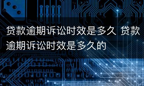 贷款逾期诉讼时效是多久 贷款逾期诉讼时效是多久的
