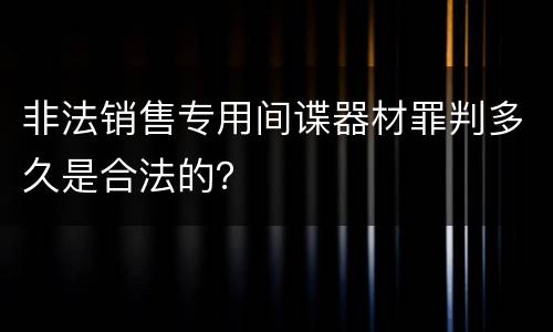 非法销售专用间谍器材罪判多久是合法的？