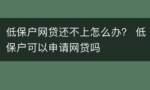 低保户网贷还不上怎么办？ 低保户可以申请网贷吗