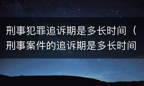 刑事犯罪追诉期是多长时间（刑事案件的追诉期是多长时间）